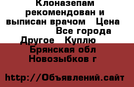 Клоназепам,рекомендован и выписан врачом › Цена ­ 400-500 - Все города Другое » Куплю   . Брянская обл.,Новозыбков г.